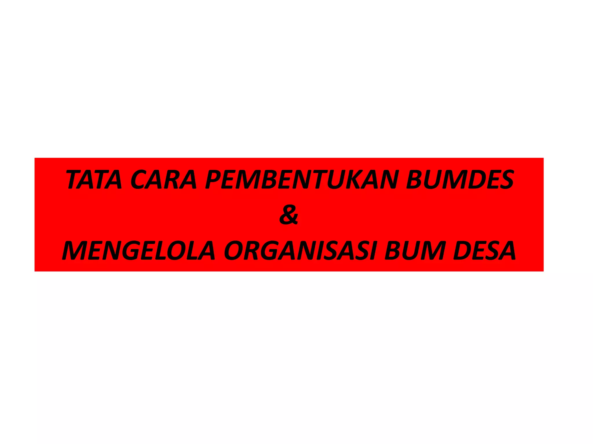 TATA CARA PEMBENTUKAN BUMDES
&
MENGELOLA ORGANISASI BUM DESA
 