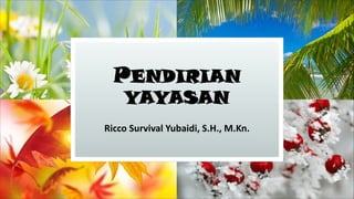PENDIRIAN
YAYASAN
Ricco Survival Yubaidi, S.H., M.Kn.
 