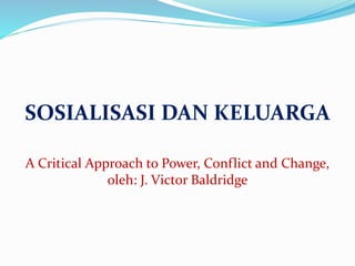 SOSIALISASI DAN KELUARGA
A Critical Approach to Power, Conflict and Change,
oleh: J. Victor Baldridge
 