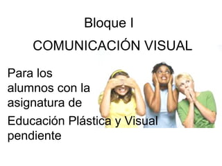 Bloque I
COMUNICACIÓN VISUAL
Para los
alumnos con la
asignatura de
Educación Plástica y Visual
pendiente

 