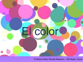 El color
Profesora Mara Renata Balsamo – IES Abyla, Ceuta

 