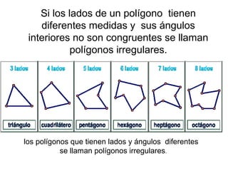 Si los lados de un polígono tienen
diferentes medidas y sus ángulos
interiores no son congruentes se llaman
polígonos irregulares.

los polígonos que tienen lados y ángulos diferentes
se llaman polígonos irregulares.

 