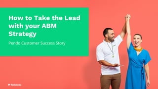 How to Take the Lead
with your ABM
Strategy
Pendo Customer Success Story
 