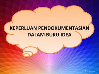 KEPERLUAN PENDOKUMENTASIAN
      DALAM BUKU IDEA
 