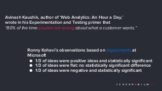 Ronny Kohavi’s observations based on experiments at
Microsoft
● 1/3 of ideas were positive ideas and statistically signifi...