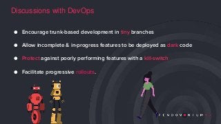 Discussions with DevOps
● Encourage trunk-based development in tiny branches
● Allow incomplete & in-progress features to ...
