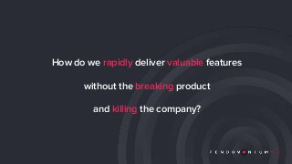 How do we rapidly deliver valuable features
without the breaking product
and killing the company?
 
