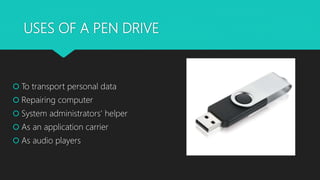 USES OF A PEN DRIVE
 To transport personal data
 Repairing computer
 System administrators' helper
 As an application carrier
 As audio players
 