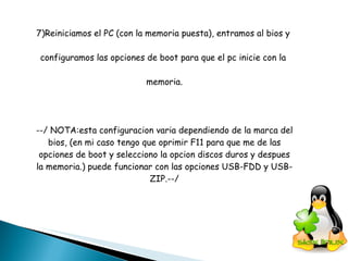 7)Reiniciamos el PC (con la memoria puesta), entramos al bios y  configuramos las opciones de boot para que el pc inicie con la  memoria. --/ NOTA:esta configuracion varia dependiendo de la marca del bios, (en mi caso tengo que oprimir F11 para que me de las opciones de boot y selecciono la opcion discos duros y despues la memoria.) puede funcionar con las opciones USB-FDD y USB-ZIP.--/ 