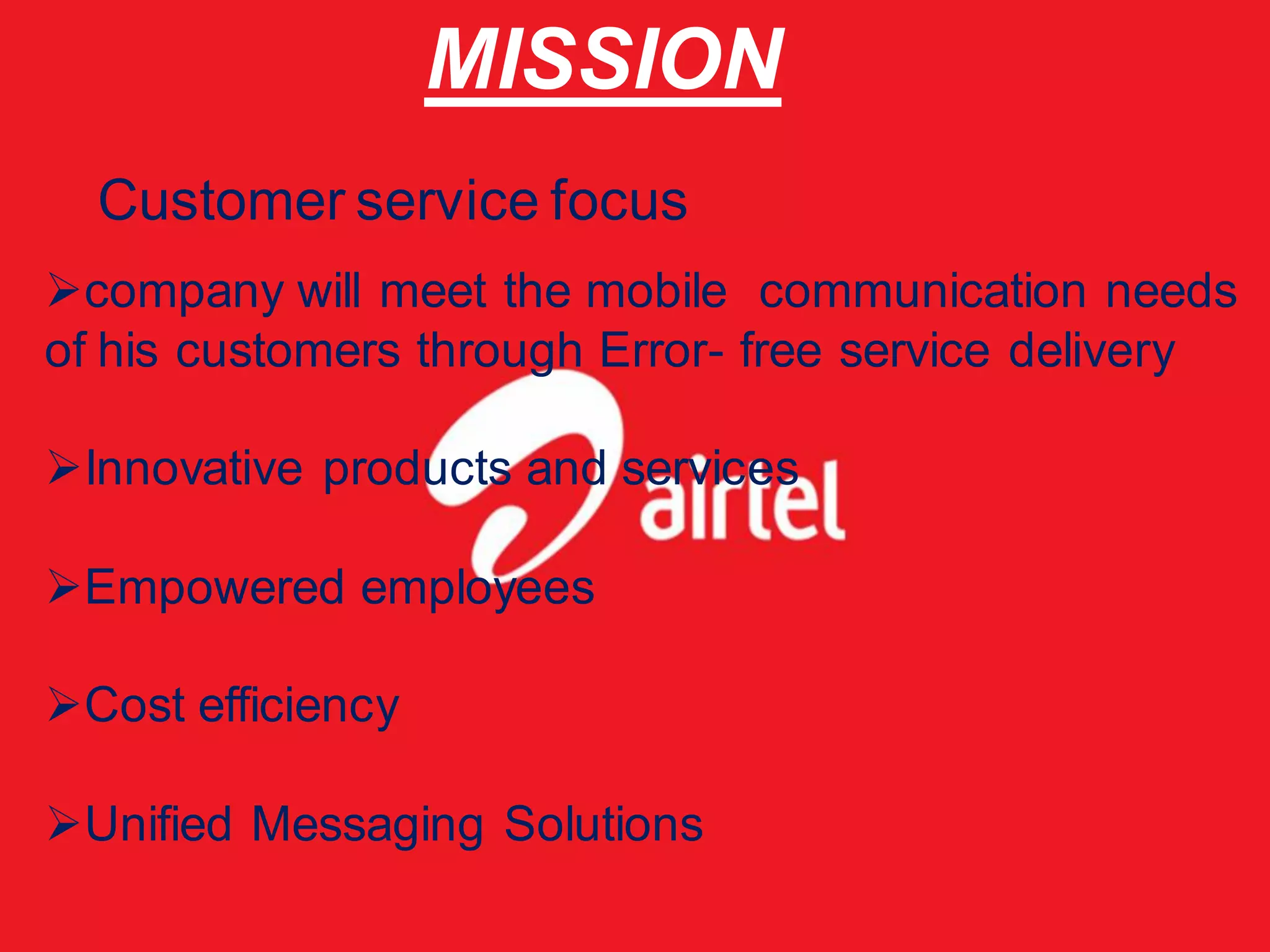 MISSION
  Customer service focus
company will meet the mobile communication needs
of his customers through Error- free service delivery

Innovative products and services

Empowered employees

Cost efficiency

Unified Messaging Solutions
 