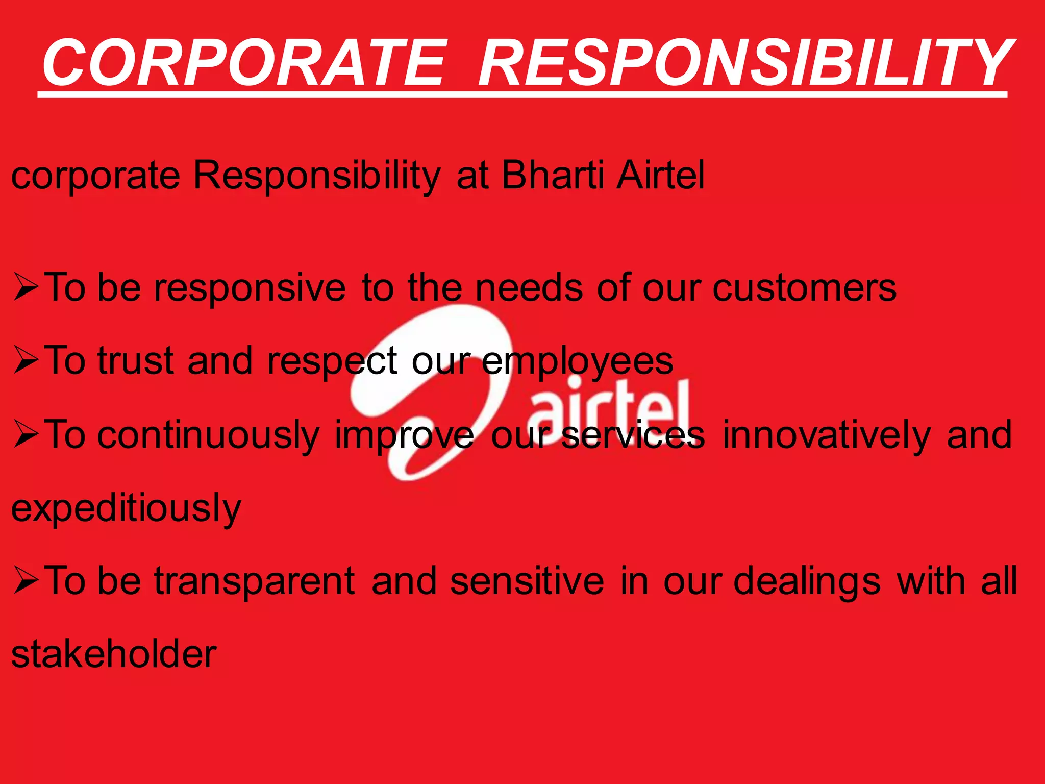 CORPORATE RESPONSIBILITY
corporate Responsibility at Bharti Airtel

To be responsive to the needs of our customers
To trust and respect our employees
To continuously improve our services innovatively and
expeditiously
To be transparent and sensitive in our dealings with all
stakeholder
 
