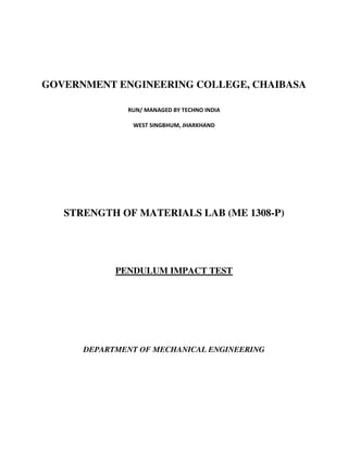 GOVERNMENT ENGINEERING COLLEGE, CHAIBASA
RUN/ MANAGED BY TECHNO INDIA
WEST SINGBHUM, JHARKHAND
STRENGTH OF MATERIALS LAB (ME 1308-P)
PENDULUM IMPACT TEST
DEPARTMENT OF MECHANICAL ENGINEERING
 