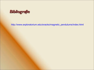 Bibliografie http://www.exploratorium.edu/snacks/magnetic_pendulums/index.html 