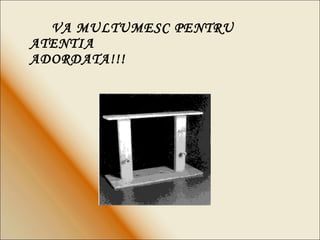 VA MULTUMESC PENTRU ATENTIA    ADORDATA!!! 