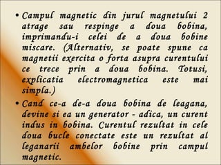 Campul magnetic din jurul magnetului 2 atrage sau respinge a doua bobina, imprimandu-i celei de a doua bobine miscare. (Alternativ, se poate spune ca magnetii exercita o forta asupra curentului ce trece prin a doua bobina. Totusi, explicatia electromagnetica este mai simpla.) Cand ce-a de-a doua bobina de leagana, devine si ea un generator - adica, un curent indus in bobina. Curentul rezultat in cele doua bucle conectate este un rezultat al leganarii ambelor bobine prin campul magnetic. 