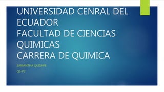 UNIVERSIDAD CENRAL DEL
ECUADOR
FACULTAD DE CIENCIAS
QUIMICAS
CARRERA DE QUIMICA
SAMANTHA QUISHPE
Q1-P2
 