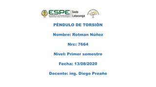 PÈNDULO DE TORSIÒN
Nombre: Rotman Núñez
Nrc: 7664
Nivel: Primer semestre
Fecha: 13/08/2020
Docente: ing. Diego Proaño
 