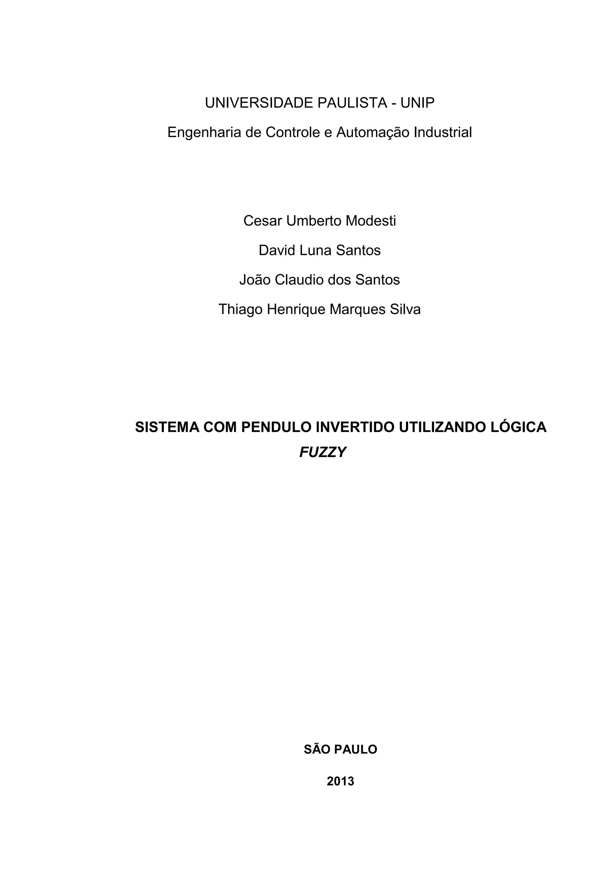 UNIVERSIDADE PAULISTA - UNIP
Engenharia de Controle e Automação Industrial
Cesar Umberto Modesti
David Luna Santos
João Claudio dos Santos
Thiago Henrique Marques Silva
SISTEMA COM PENDULO INVERTIDO UTILIZANDO LÓGICA
FUZZY
SÃO PAULO
2013
 
