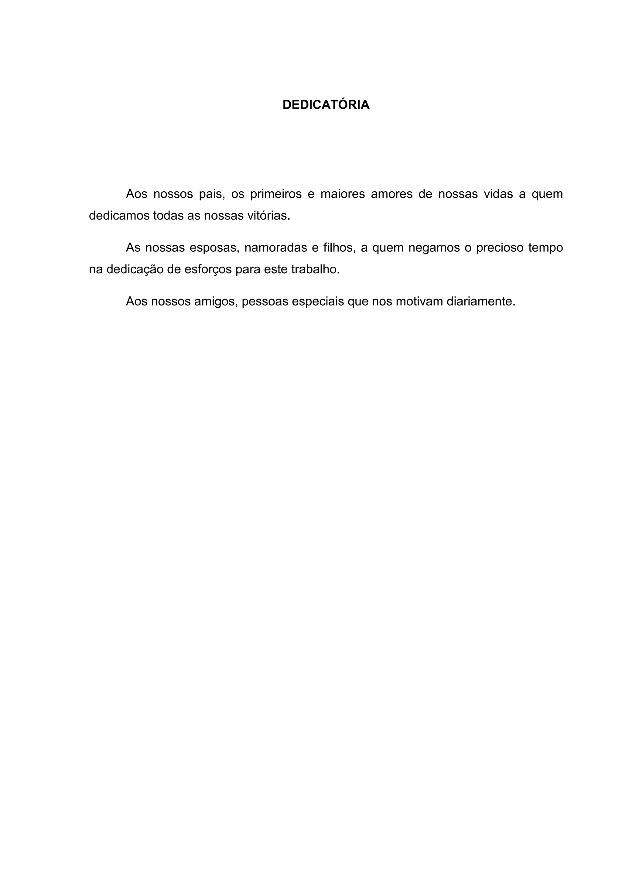 DEDICATÓRIA
Aos nossos pais, os primeiros e maiores amores de nossas vidas a quem
dedicamos todas as nossas vitórias.
As nossas esposas, namoradas e filhos, a quem negamos o precioso tempo
na dedicação de esforços para este trabalho.
Aos nossos amigos, pessoas especiais que nos motivam diariamente.
 