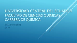 UNIVERSIDAD CENTRAL DEL ECUADOR
FACULTAD DE CIENCIAS QUIMICAS
CARRERA DE QUIMICA
SAMANTHA QUISHPE
Q1-P2
 