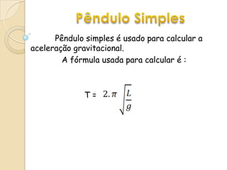 Pêndulo Simples           Pêndulo simples é usado para calcular a aceleração gravitacional.  A fórmula usada para calcular é :                       T = 