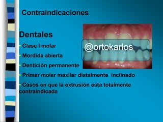 Contraindicaciones

Dentales
• Clase I molar

@ortokarlos

• Mordida abierta
• Dentición permanente
• Primer molar maxilar distalmente inclinado
• Casos en que la extrusión esta totalmente
contraindicada

 