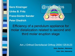 Gero Kinzinger

@ortokarlos

Ulrike B. Fritz
Franz-Günter Sander
Peter Diedrich

Efficiency of a pendulum appliance for
molar distalization related to second and
third molar eruption stage
Am J Orthod Dentofacial Orthop 2004;125:8-23
Univ. Aachen, Alemania
Univ. Ulm, Alemania

 