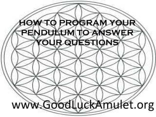 HOW TO PROGRAM YOUR
 PENDULUM TO ANSWER
   YOUR QUESTIONS




www.GoodLuckAmulet.org
 