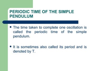 PERIODIC TIME OF THE SIMPLE
PENDULUM
The time taken to complete one oscillation is
called the periodic time of the simple
pendulum.
It is sometimes also called its period and is
denoted by T.