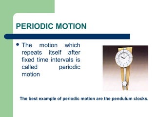PERIODIC MOTION
The motion which
repeats itself after
fixed time intervals is
called periodic
motion
The best example of periodic motion are the pendulum clocks.