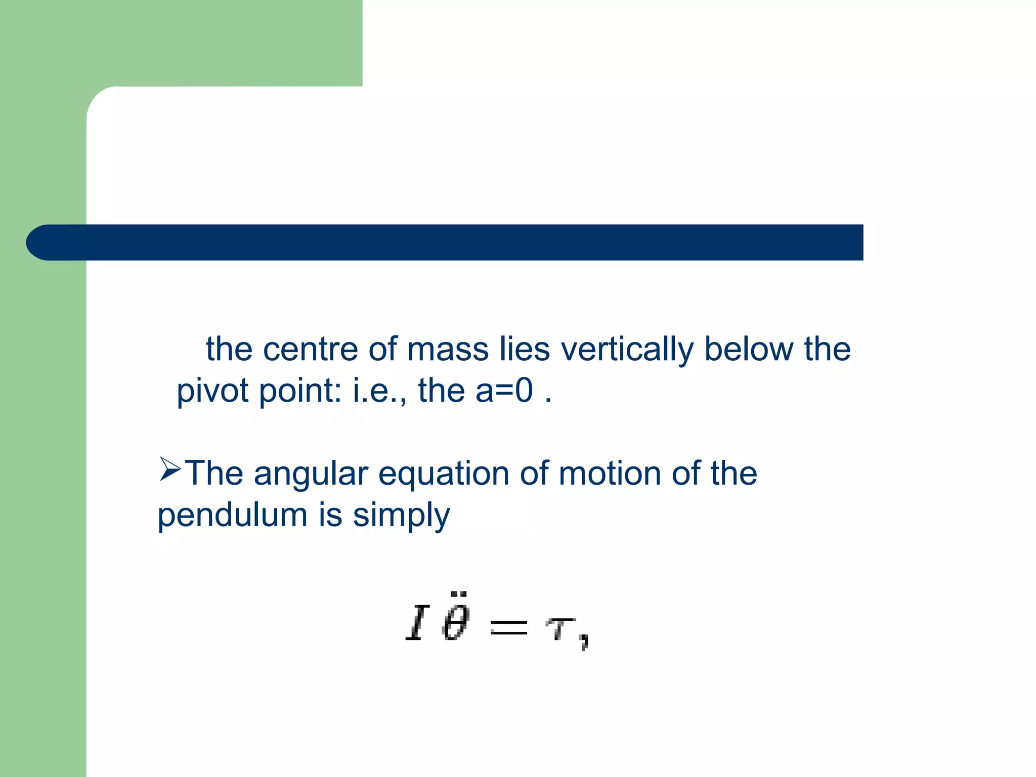 the centre of mass lies vertically below the
pivot point: i.e., the a=0 .
The angular equation of motion of the
pendulum is simply
 
