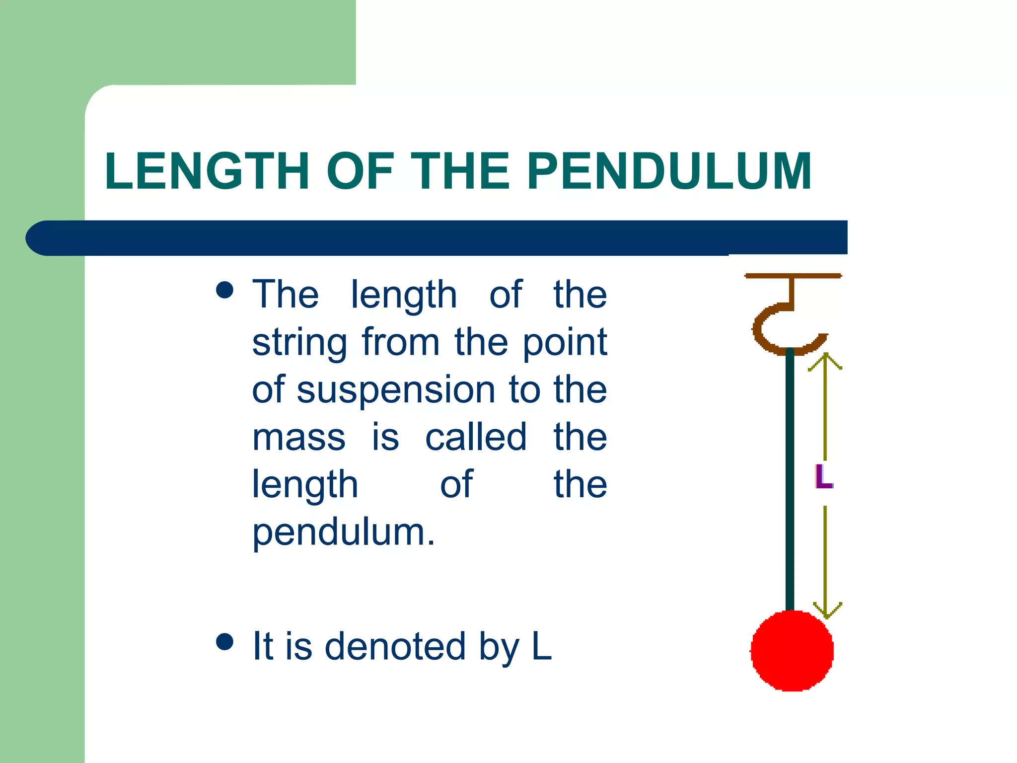 LENGTH OF THE PENDULUM
 The length of the
string from the point
of suspension to the
mass is called the
length of the
pendulum.
 It is denoted by L
 
