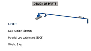 DESIGN OF PARTS
LEVER:
Size: 13mm× 1650mm
Material: Low carbon steel (30C8)
Weight: 3 Kg
 