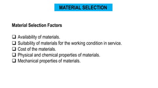MATERIAL SELECTION
Material Selection Factors
 Availability of materials.
 Suitability of materials for the working cond...