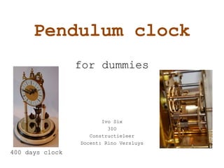 Pendulum clock
for dummies
Ivo Six
3IO
Constructieleer
Docent: Rino Versluys
400 days clock
 