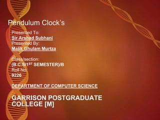 Pendulum Clock’s
Presented To:
Sir Arshad Subhani
Presented By:
Malik Ghulam Murtza
Class/section:
(B.C.S/1ST SEMESTER)/B
Roll No:
9226
DEPARTMENT OF COMPUTER SCIENCE
GARRISON POSTGRADUATE
COLLEGE [M]
 