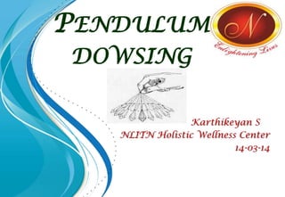 PENDULUM
DOWSING
Karthikeyan S
NLITN Holistic Wellness Center
14-03-14
 