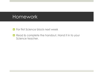 Homework

 For first Science block next week

 Read & complete the handout. Hand it in to your
  Science teacher.
 