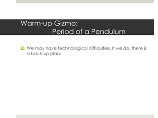 Warm-up Gizmo:
       Period of a Pendulum

 We may have technological difficulties. If we do, there is
  a back-up plan.
 