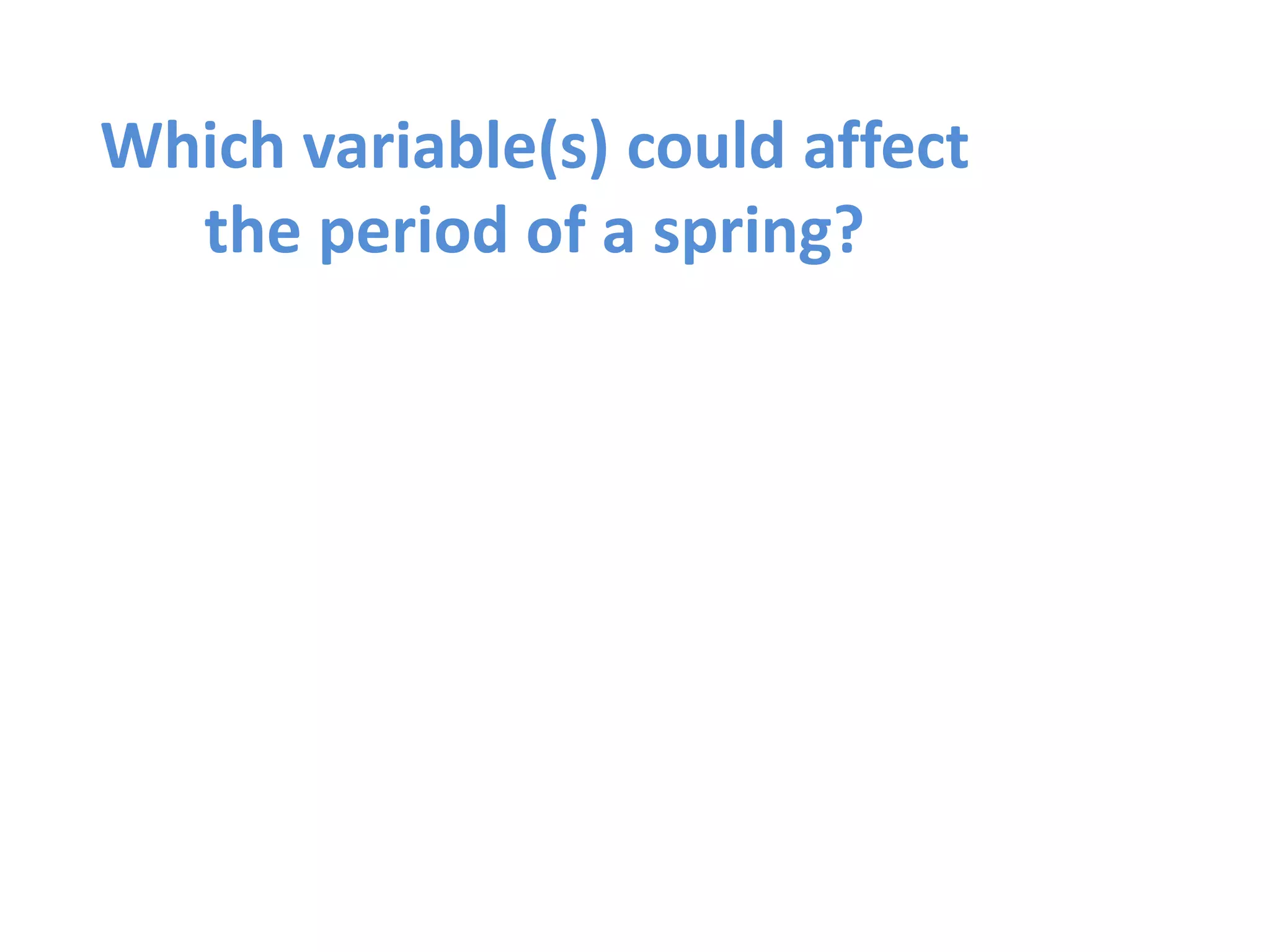 Which variable(s) could affect 
the period of a spring? 
 