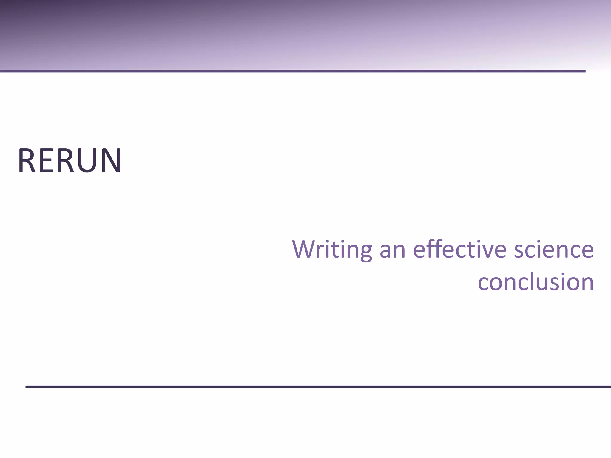 RERUN 
Writing an effective science 
conclusion 
 