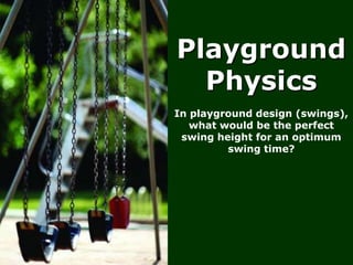 Playground
  Physics
In playground design (swings),
   what would be the perfect
 swing height for an optimum
         swing time?
 