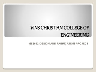 VINS CHRISTIAN COLLEGE OF
ENGINEERING
ME8682-DESIGN AND FABRICATION PROJECT
 