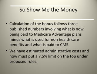 So Show Me the Money Calculation of the bonus follows three published numbers involving what is now being paid to Medicare Advantage plans minus what is used for non health care benefits and what is paid to CMS. We have estimated administrative costs and now must put a 7.5% limit on the top under proposed rules. 