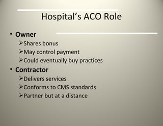 Hospital’s ACO Role Owner Shares bonus May control payment Could eventually buy practices Contractor Delivers services  Conforms to CMS standards Partner but at a distance 
