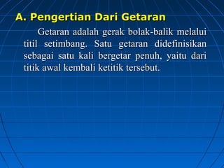 A. Pengertian Dari GetaranA. Pengertian Dari Getaran
Getaran adalah gerak bolak-balik melaluiGetaran adalah gerak bolak-balik melalui
titil setimbang. Satu getaran didefinisikantitil setimbang. Satu getaran didefinisikan
sebagai satu kali bergetar penuh, yaitu darisebagai satu kali bergetar penuh, yaitu dari
titik awal kembali ketitik tersebut.titik awal kembali ketitik tersebut.
 