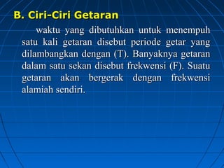 B. Ciri-Ciri GetaranB. Ciri-Ciri Getaran
waktu yang dibutuhkan untuk menempuhwaktu yang dibutuhkan untuk menempuh
satu kali getaran disebut periode getar yangsatu kali getaran disebut periode getar yang
dilambangkan dengan (T). Banyaknya getarandilambangkan dengan (T). Banyaknya getaran
dalam satu sekan disebut frekwensi (F). Suatudalam satu sekan disebut frekwensi (F). Suatu
getaran akan bergerak dengan frekwensigetaran akan bergerak dengan frekwensi
alamiah sendiri.alamiah sendiri.
 