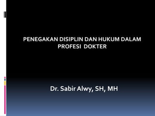 PENEGAKAN DISIPLIN DAN HUKUM DALAM
PROFESI DOKTER
Dr. Sabir Alwy, SH, MH
 