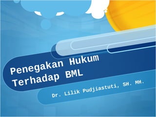 Penegakan Hukum
Terhadap BML
Dr. Lilik Pudjiastuti, SH. MH.
 