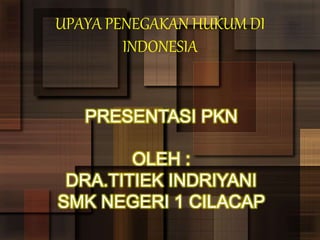 UPAYA PENEGAKAN HUKUM DI
INDONESIA
PRESENTASI PKN
OLEH :
DRA.TITIEK INDRIYANI
SMK NEGERI 1 CILACAP
 
